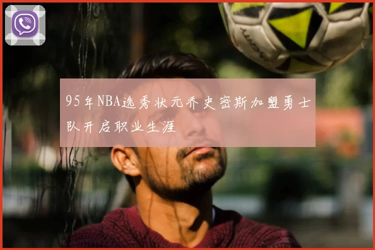 95年NBA选秀状元乔史密斯加盟勇士队开启职业生涯