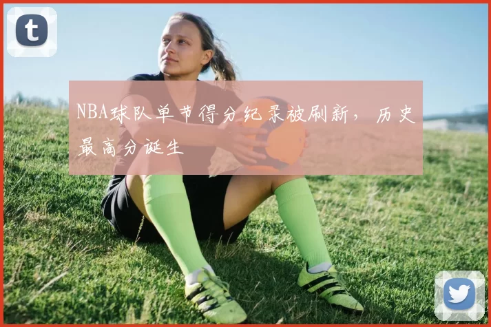 NBA球队单节得分纪录被刷新，历史最高分诞生