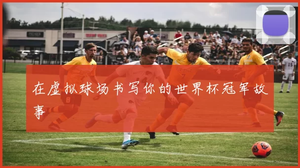 在虚拟球场书写你的世界杯冠军故事