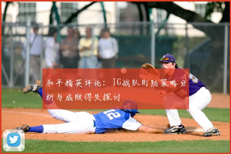 和平精英评论:IG战队盯防策略分析与成败得失探讨