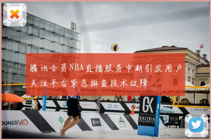腾讯会员NBA直播服务中断引发用户关注平台紧急排查技术故障