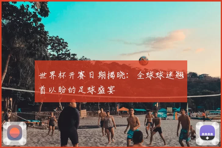 世界杯开赛日期揭晓:全球球迷翘首以盼的足球盛宴