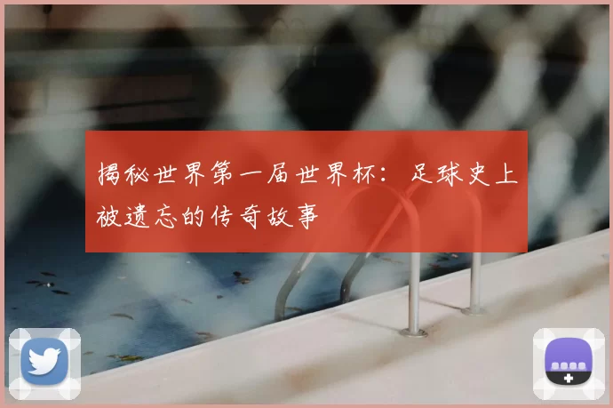 揭秘世界第一届世界杯：足球史上被遗忘的传奇故事
