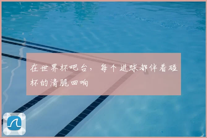 在世界杯吧台，每个进球都伴着碰杯的清脆回响