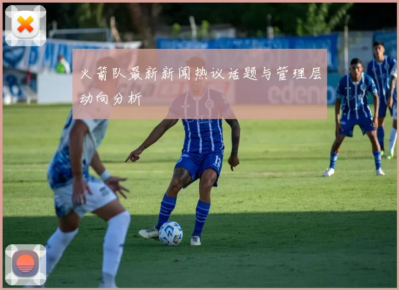 火箭队最新新闻热议话题与管理层动向分析