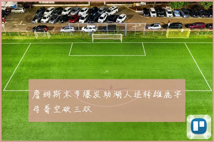 詹姆斯末节爆发助湖人逆转雄鹿字母哥空砍三双