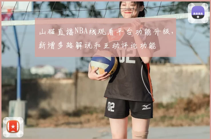 山猫直播NBA线观看平台功能升级，新增多路解说和互动评论功能