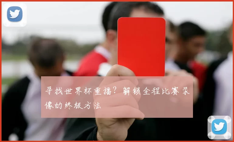 寻找世界杯重播？解锁全程比赛录像的终极方法