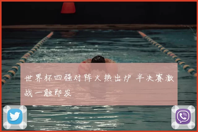 世界杯四强对阵火热出炉 半决赛激战一触即发