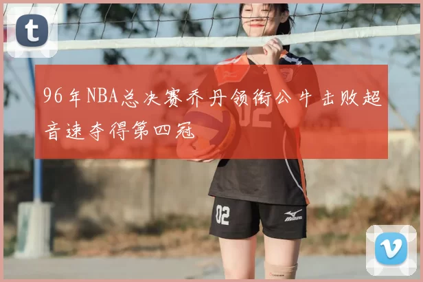 96年NBA总决赛乔丹领衔公牛击败超音速夺得第四冠