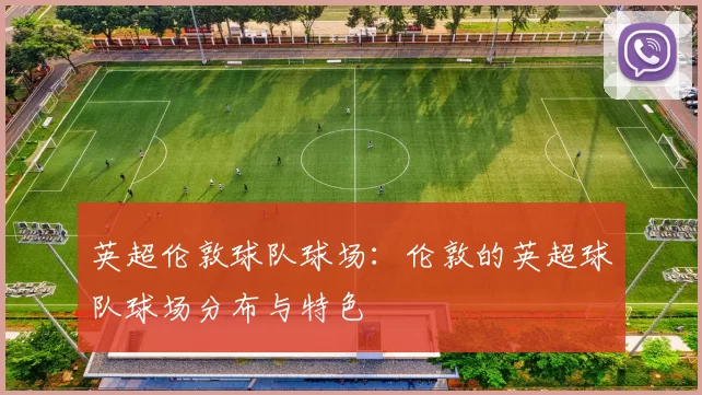 英超伦敦球队球场：伦敦的英超球队球场分布与特色