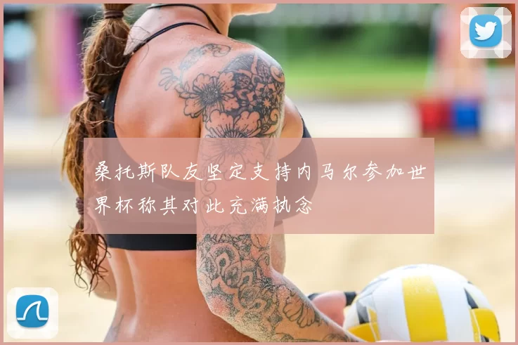 桑托斯队友坚定支持内马尔参加世界杯称其对此充满执念