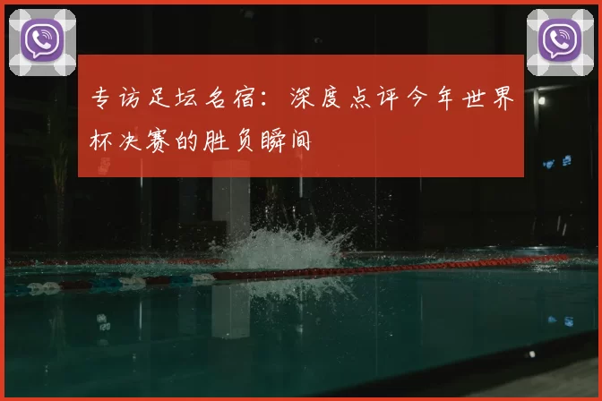 专访足坛名宿:深度点评今年世界杯决赛的胜负瞬间