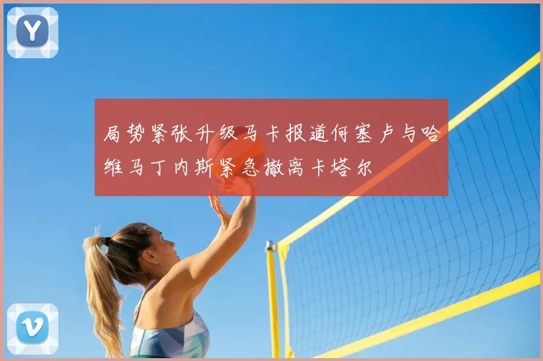 局势紧张升级马卡报道何塞卢与哈维马丁内斯紧急撤离卡塔尔