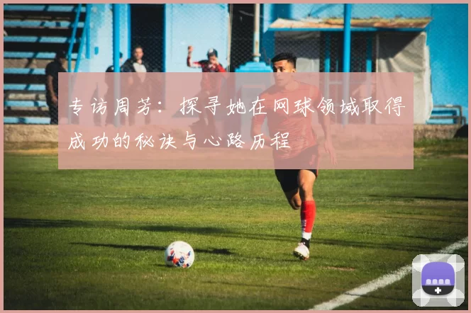 专访周芳：探寻她在网球领域取得成功的秘诀与心路历程