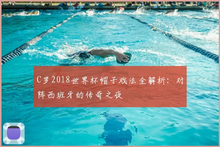 C罗2018世界杯帽子戏法全解析:对阵西班牙的传奇之夜