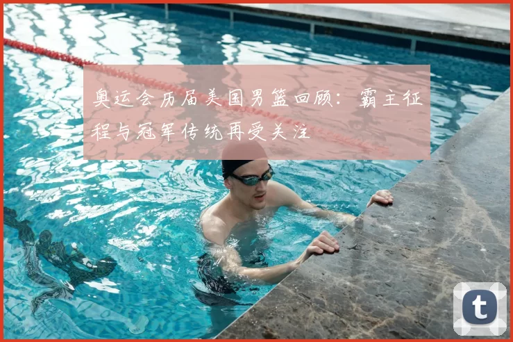 奥运会历届美国男篮回顾：霸主征程与冠军传统再受关注