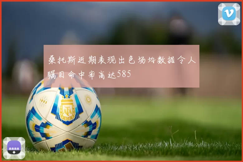 桑托斯近期表现出色场均数据令人瞩目命中率高达585