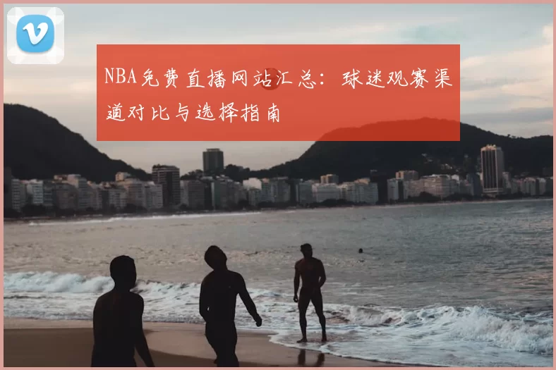 NBA免费直播网站汇总：球迷观赛渠道对比与选择指南