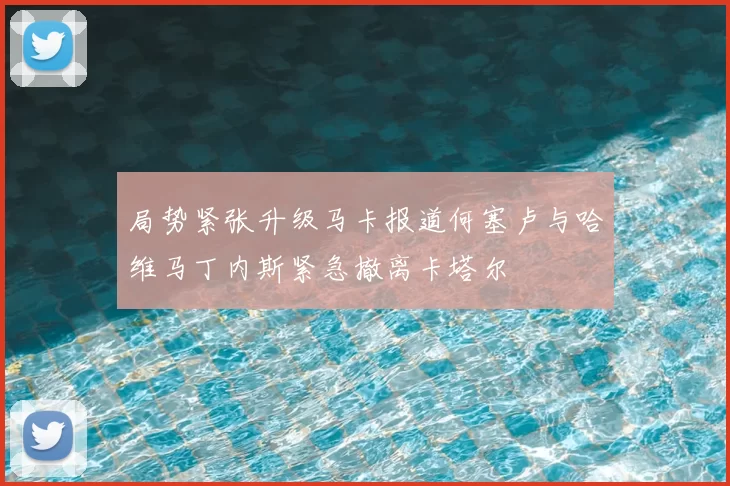 局势紧张升级马卡报道何塞卢与哈维马丁内斯紧急撤离卡塔尔