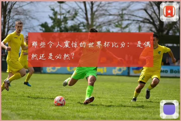 那些令人震惊的世界杯比分:是偶然还是必然?