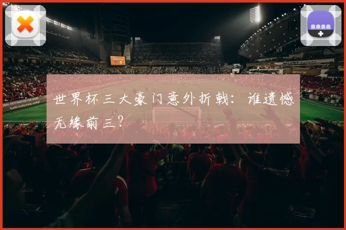 世界杯三大豪门意外折戟：谁遗憾无缘前三？