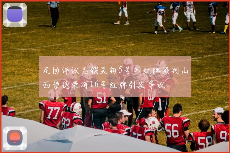 足协评议无锡吴钩5号不红牌漏判山西崇德荣海16号红牌引发争议