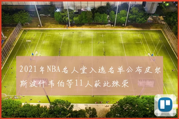 2021年NBA名人堂入选名单公布皮尔斯波什韦伯等11人获此殊荣