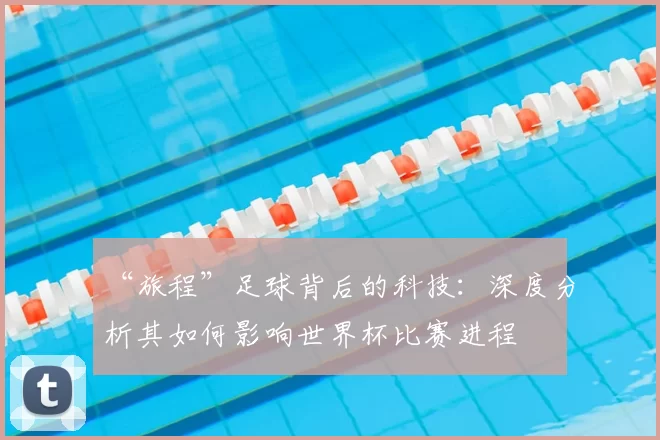 “旅程”足球背后的科技:深度分析其如何影响世界杯比赛进程