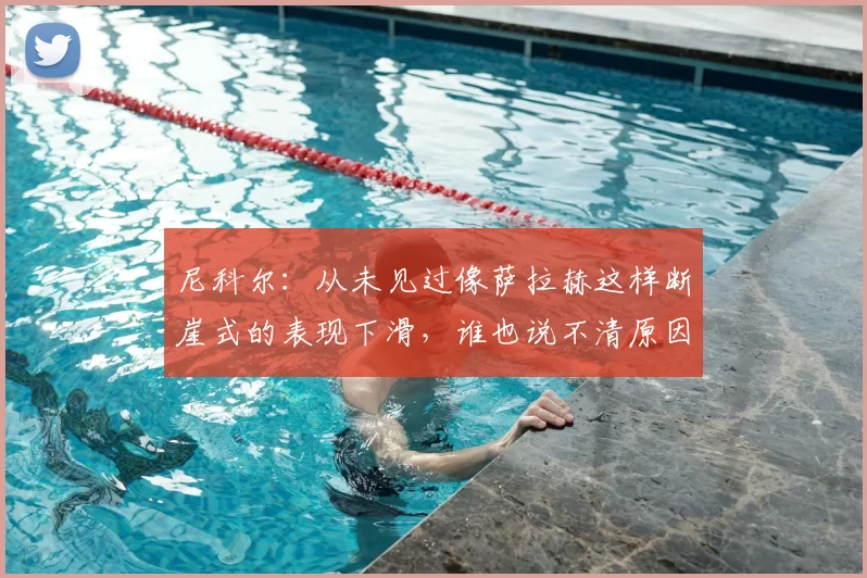 尼科尔:从未见过像萨拉赫这样断崖式的表现下滑,谁也说不清原因