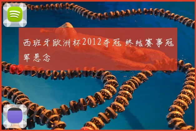 西班牙欧洲杯2012夺冠 终结赛事冠军悬念