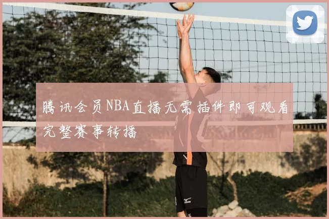 腾讯会员NBA直播无需插件即可观看完整赛事转播
