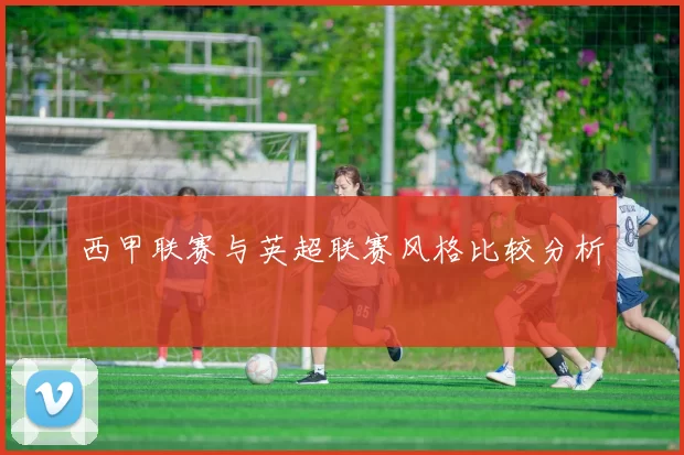 西甲联赛与英超联赛风格比较分析