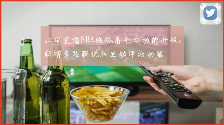 山猫直播NBA线观看平台功能升级，新增多路解说和互动评论功能
