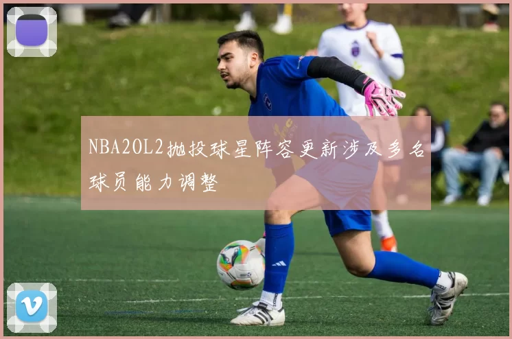 NBA2OL2抛投球星阵容更新涉及多名球员能力调整