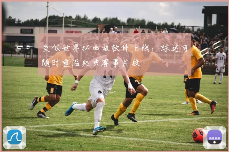 类似世界杯回放软件上线,球迷可随时重温经典赛事片段