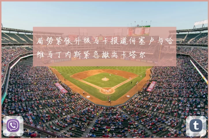 局势紧张升级马卡报道何塞卢与哈维马丁内斯紧急撤离卡塔尔