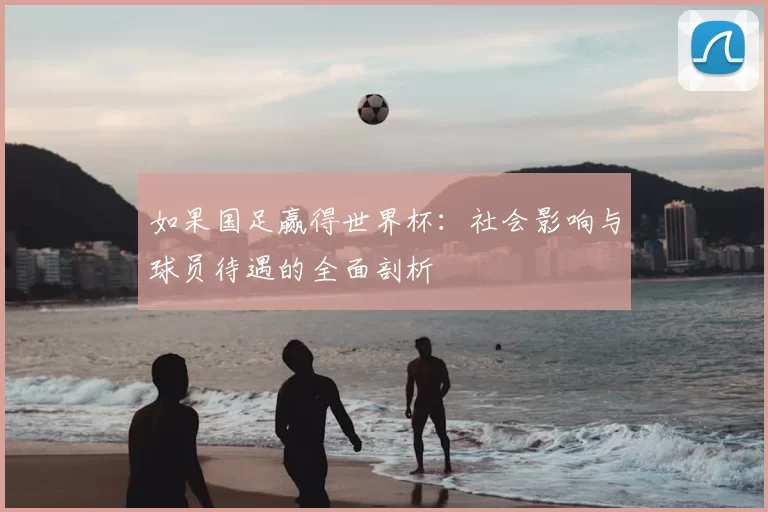 如果国足赢得世界杯:社会影响与球员待遇的全面剖析