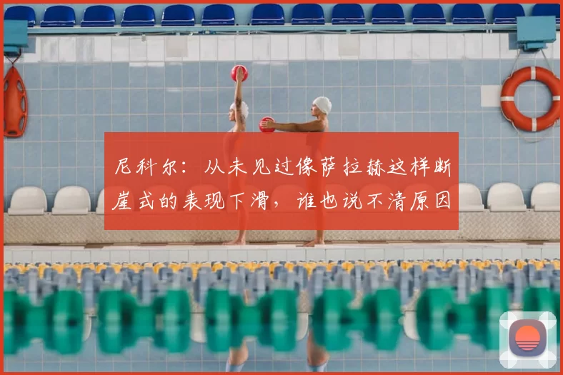 尼科尔：从未见过像萨拉赫这样断崖式的表现下滑，谁也说不清原因
