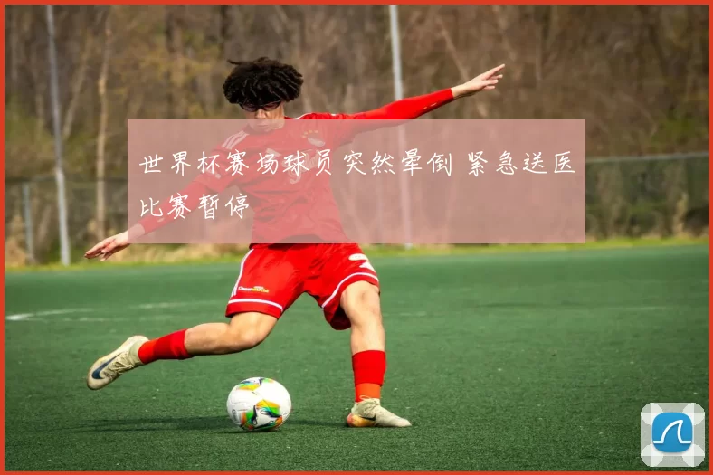 世界杯赛场球员突然晕倒 紧急送医比赛暂停