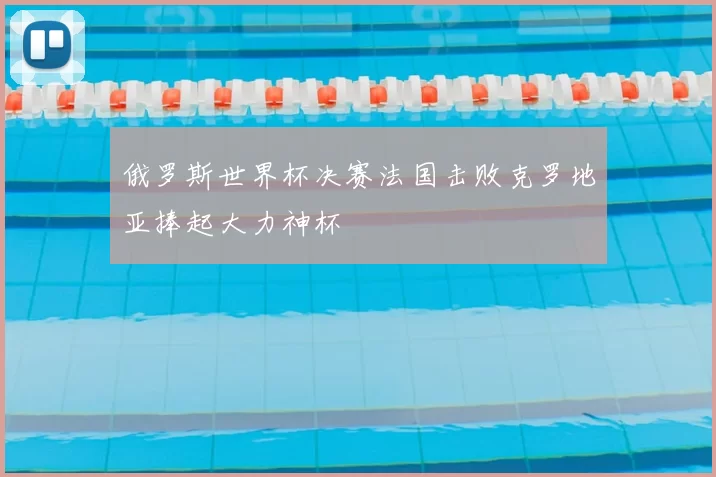 俄罗斯世界杯决赛法国击败克罗地亚捧起大力神杯