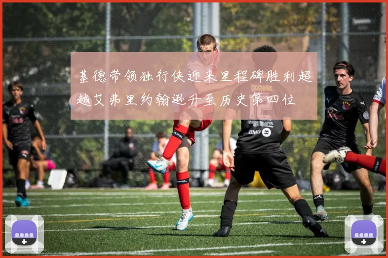 基德带领独行侠迎来里程碑胜利超越艾弗里约翰逊升至历史第四位