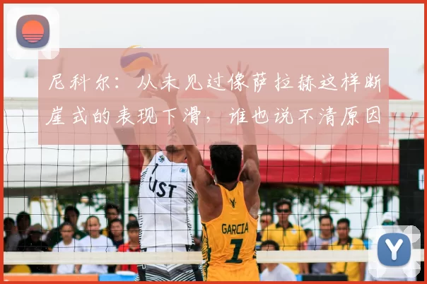 尼科尔:从未见过像萨拉赫这样断崖式的表现下滑,谁也说不清原因