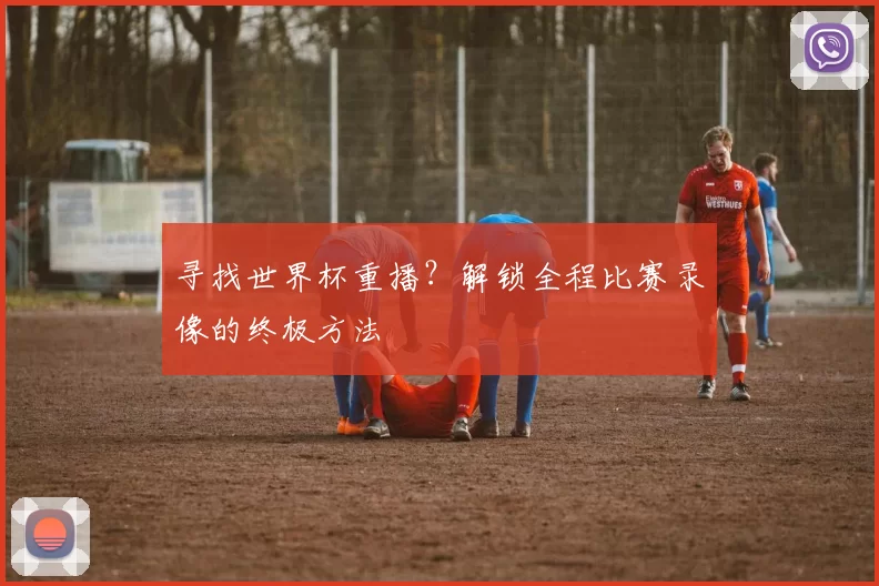 寻找世界杯重播？解锁全程比赛录像的终极方法
