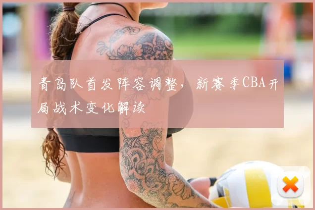青岛队首发阵容调整,新赛季CBA开局战术变化解读