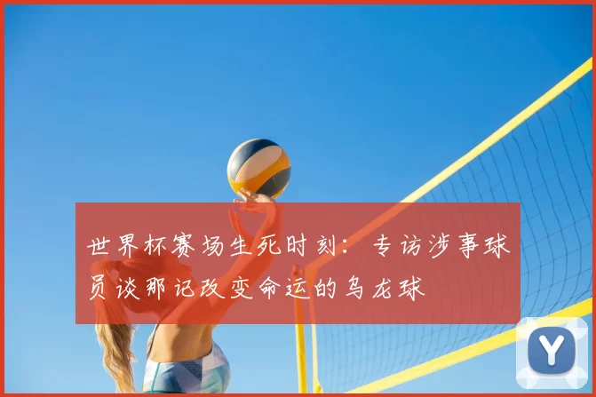 世界杯赛场生死时刻:专访涉事球员谈那记改变命运的乌龙球