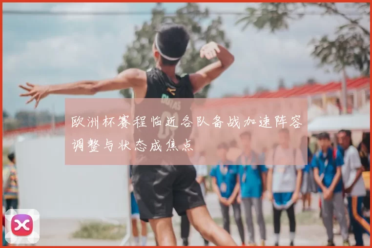 欧洲杯赛程临近各队备战加速阵容调整与状态成焦点