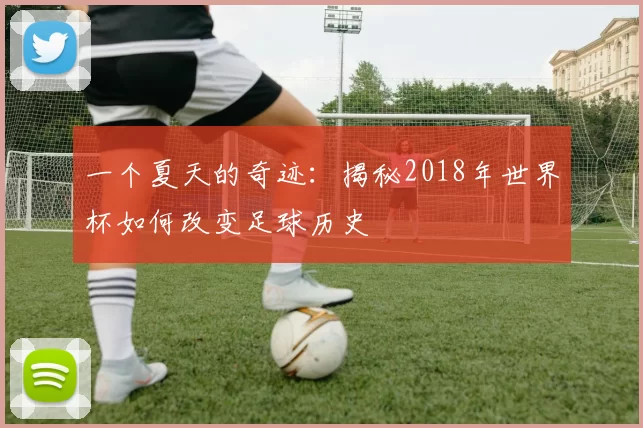 一个夏天的奇迹:揭秘2018年世界杯如何改变足球历史