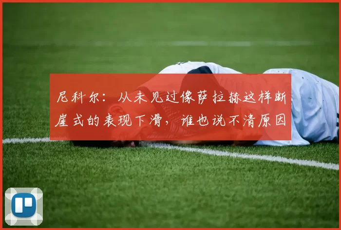 尼科尔:从未见过像萨拉赫这样断崖式的表现下滑,谁也说不清原因