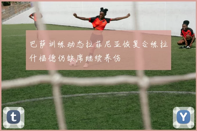 巴萨训练动态拉菲尼亚恢复合练拉什福德仍缺席继续养伤